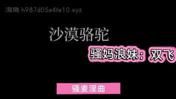 骚麦淫曲：沙漠骆驼（骚妈浪妹双飞）