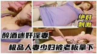  醉酒少妇被领导灌多摁倒强上无套